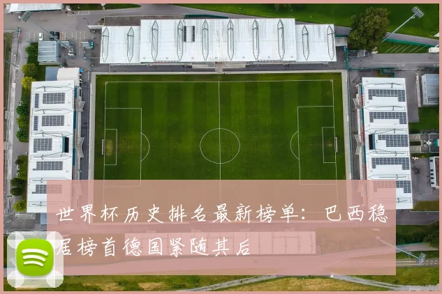 世界杯历史排名最新榜单：巴西稳居榜首德国紧随其后