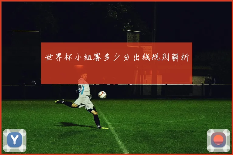 世界杯小组赛多少分出线规则解析