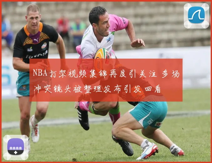 NBA打架视频集锦再度引关注 多场冲突镜头被整理发布引发回看