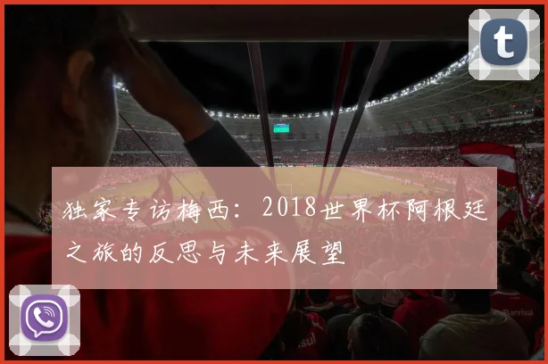 独家专访梅西：2018世界杯阿根廷之旅的反思与未来展望
