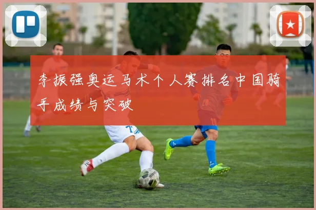 李振强奥运马术个人赛排名中国骑手成绩与突破
