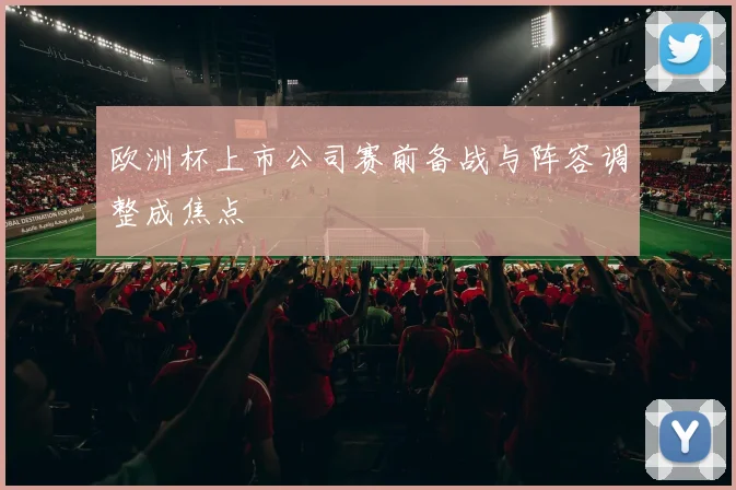 欧洲杯上市公司赛前备战与阵容调整成焦点