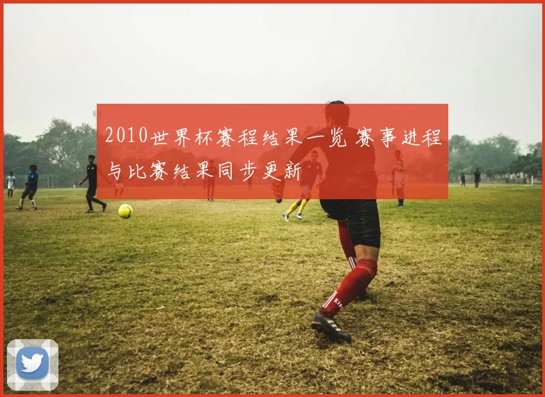 2010世界杯赛程结果一览 赛事进程与比赛结果同步更新