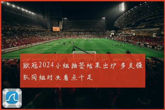 欧冠2024小组抽签结果出炉 多支强队同组对决看点十足