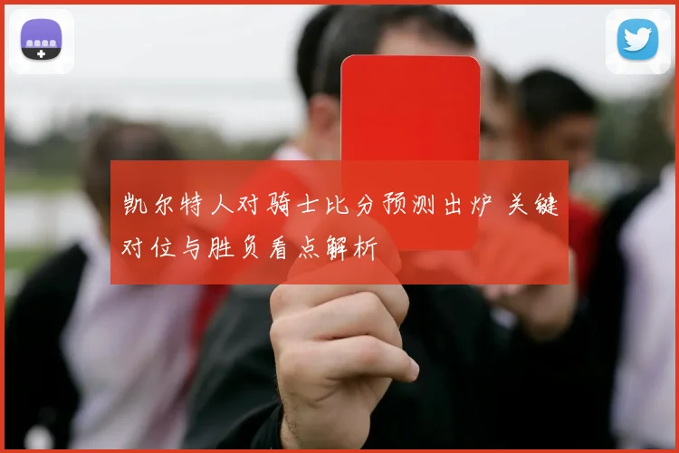 凯尔特人对骑士比分预测出炉 关键对位与胜负看点解析