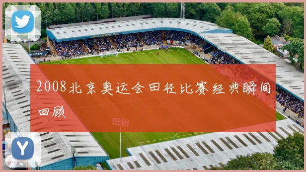 2008北京奥运会田径比赛经典瞬间回顾