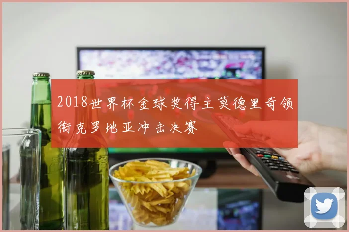2018世界杯金球奖得主莫德里奇领衔克罗地亚冲击决赛