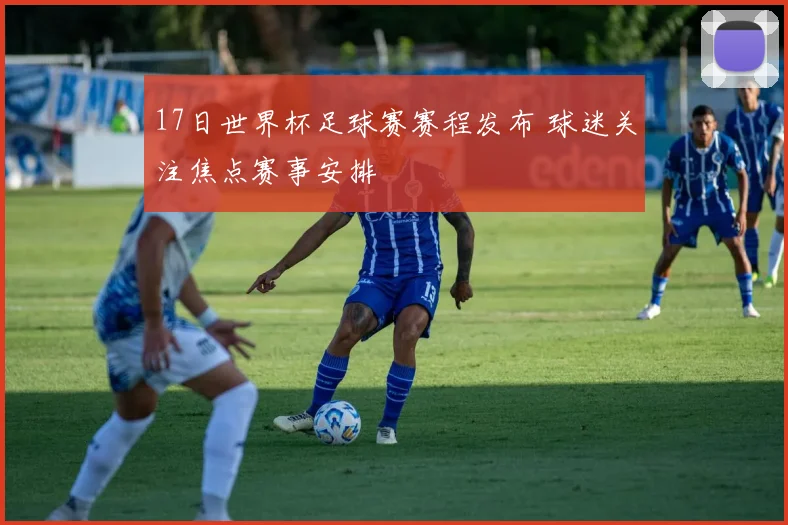 17日世界杯足球赛赛程发布 球迷关注焦点赛事安排