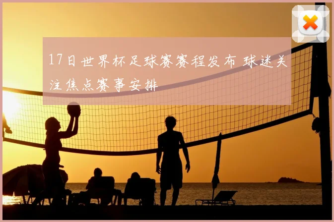 17日世界杯足球赛赛程发布 球迷关注焦点赛事安排