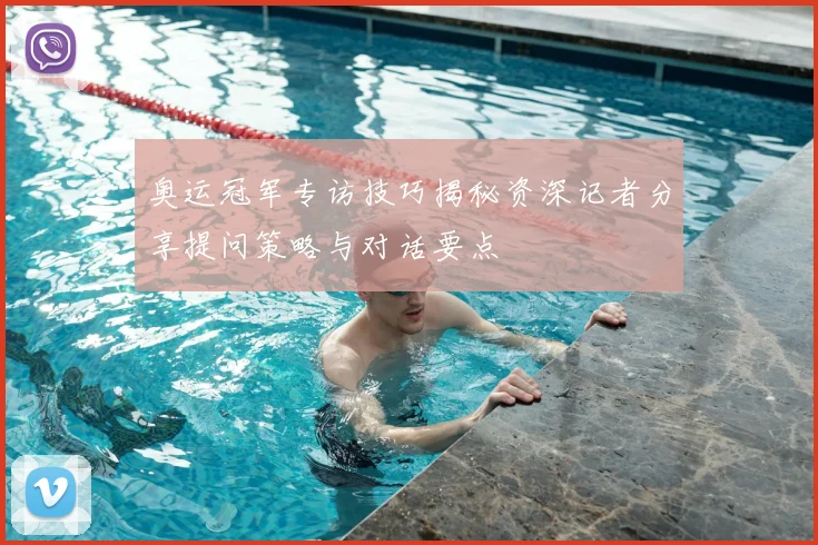 奥运冠军专访技巧揭秘资深记者分享提问策略与对话要点