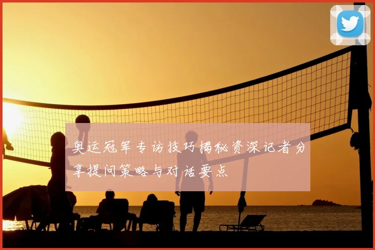 奥运冠军专访技巧揭秘资深记者分享提问策略与对话要点