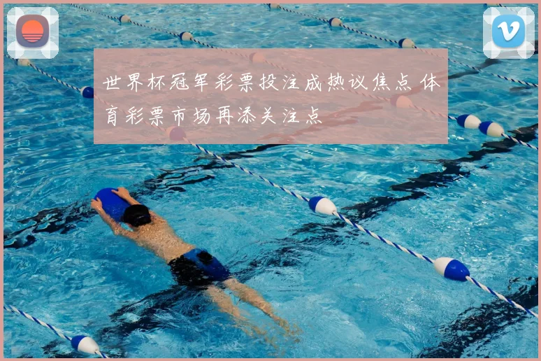 世界杯冠军彩票投注成热议焦点 体育彩票市场再添关注点