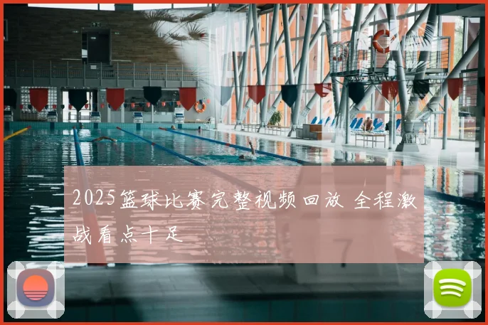 2025篮球比赛完整视频回放 全程激战看点十足
