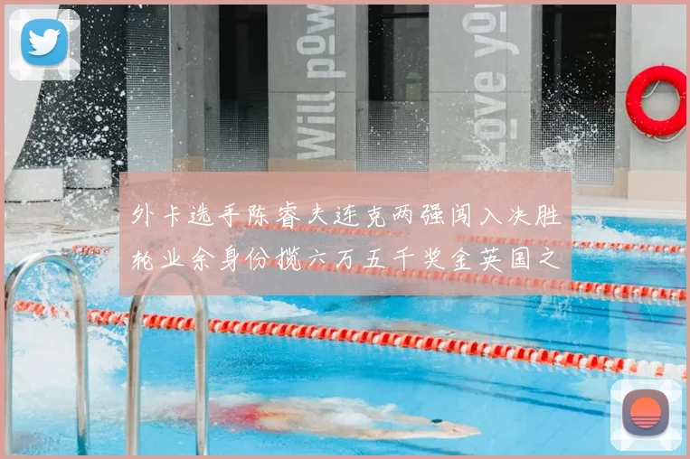 外卡选手陈睿夫连克两强闯入决胜轮业余身份揽六万五千奖金英国之行已不赔
