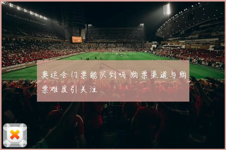 奥运会门票能买到吗 购票渠道与购票难度引关注