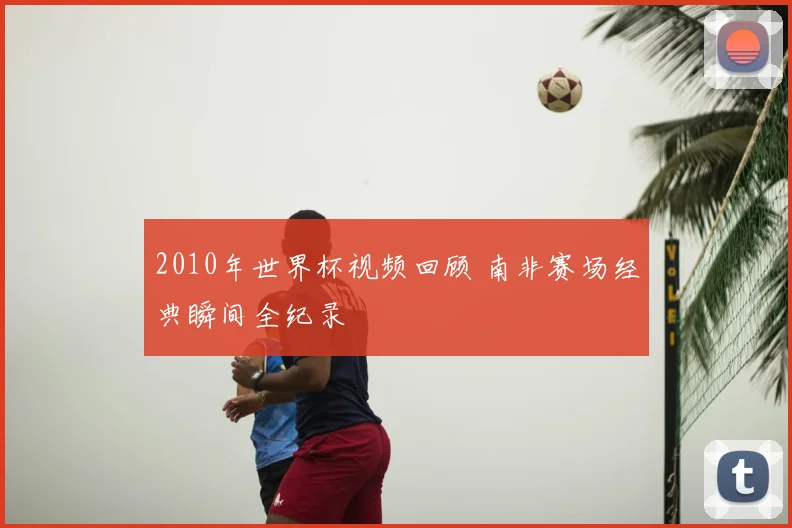 2010年世界杯视频回顾 南非赛场经典瞬间全纪录