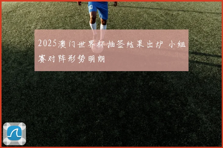 2025澳门世界杯抽签结果出炉 小组赛对阵形势明朗