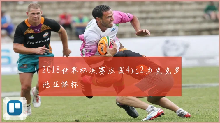 2018世界杯决赛法国4比2力克克罗地亚捧杯