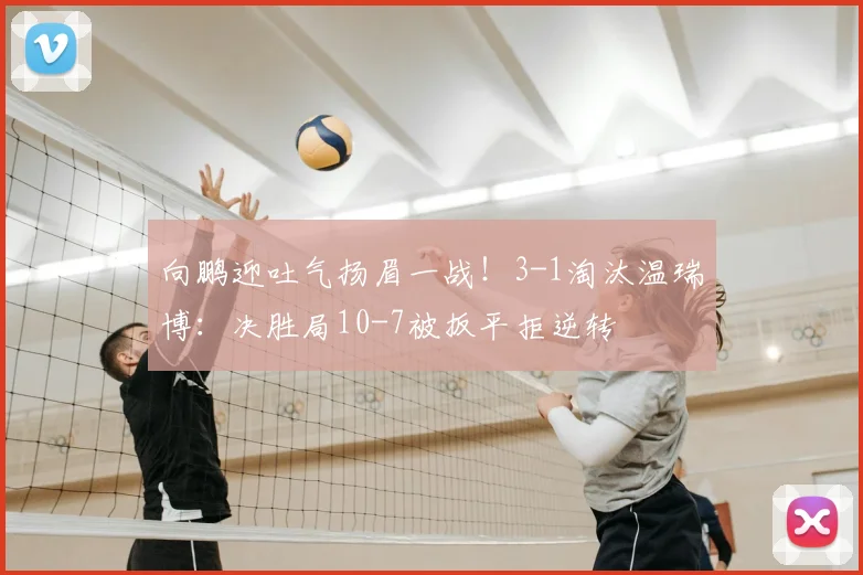 向鹏迎吐气扬眉一战！3-1淘汰温瑞博：决胜局10-7被扳平拒逆转