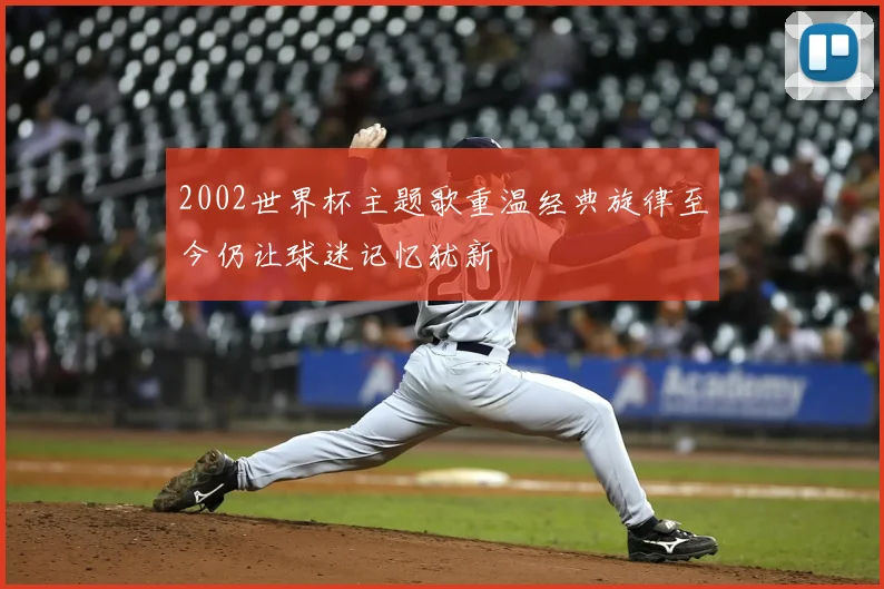 2002世界杯主题歌重温经典旋律至今仍让球迷记忆犹新