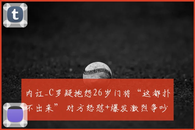 内讧_C罗疑抱怨26岁门将“这都扑不出来” 对方怒怼+爆发激烈争吵