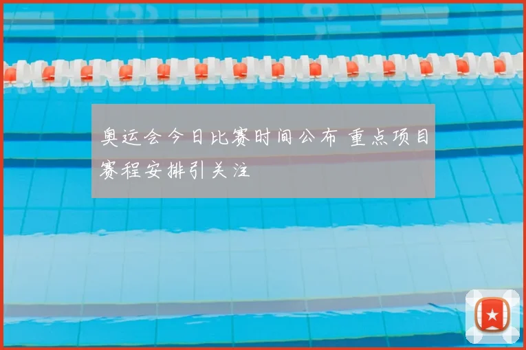 奥运会今日比赛时间公布 重点项目赛程安排引关注