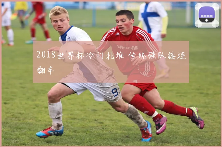 2018世界杯冷门扎堆 传统强队接连翻车