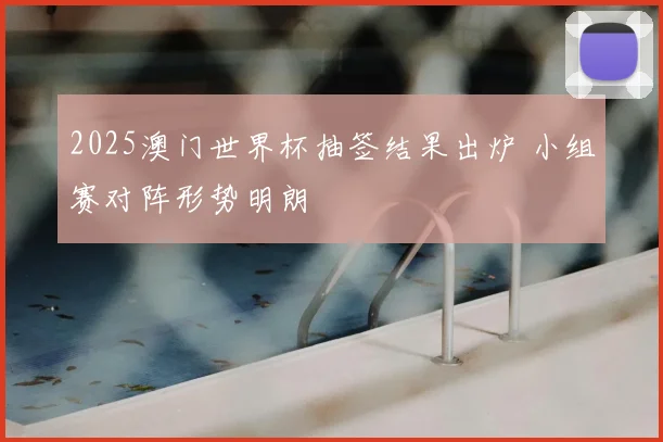 2025澳门世界杯抽签结果出炉 小组赛对阵形势明朗