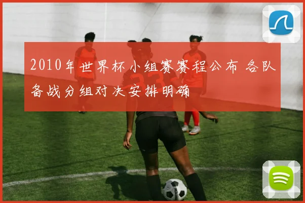 2010年世界杯小组赛赛程公布 各队备战分组对决安排明确