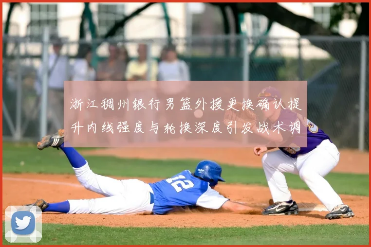 浙江稠州银行男篮外援更换确认提升内线强度与轮换深度引发战术调整