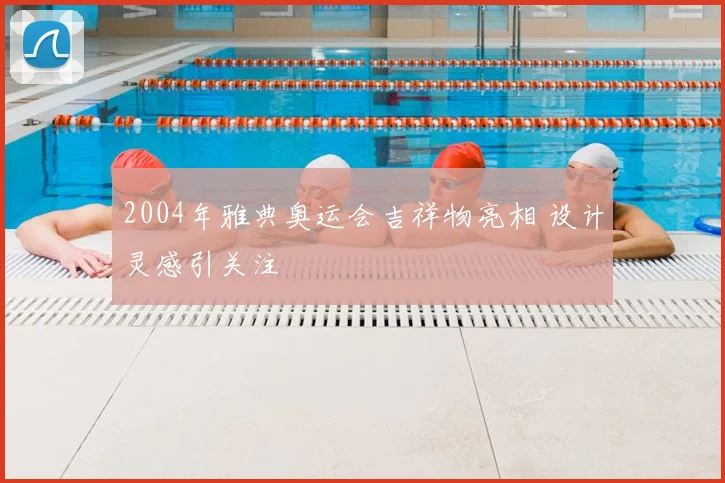 2004年雅典奥运会吉祥物亮相 设计灵感引关注