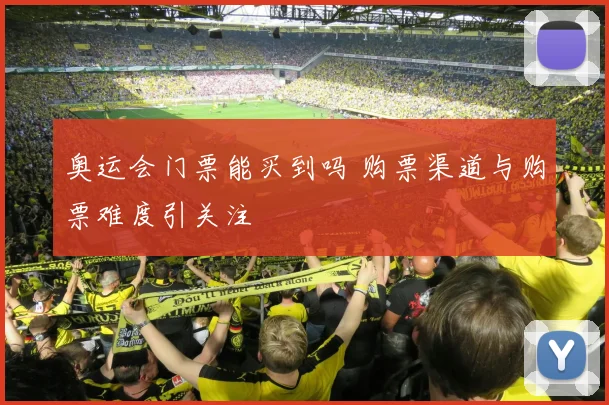 奥运会门票能买到吗 购票渠道与购票难度引关注