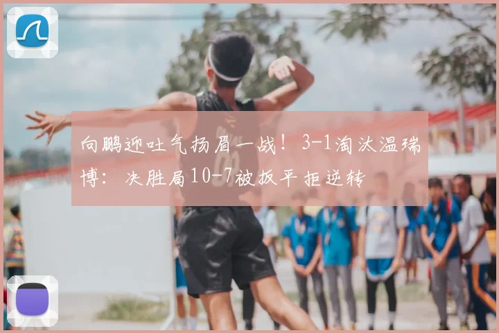 向鹏迎吐气扬眉一战！3-1淘汰温瑞博：决胜局10-7被扳平拒逆转