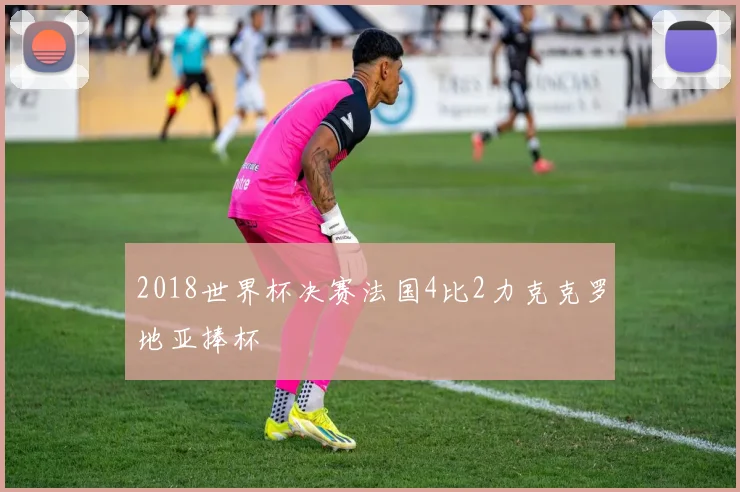 2018世界杯决赛法国4比2力克克罗地亚捧杯