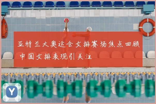 亚特兰大奥运会女排赛场焦点回顾 中国女排表现引关注