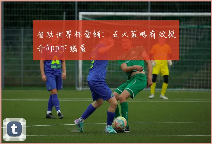 借助世界杯营销：五大策略有效提升App下载量