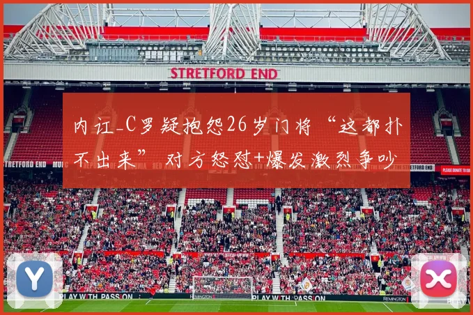 内讧_C罗疑抱怨26岁门将“这都扑不出来” 对方怒怼+爆发激烈争吵