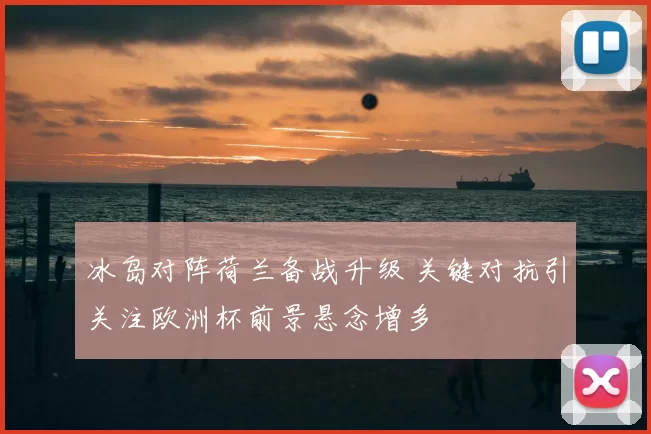 冰岛对阵荷兰备战升级 关键对抗引关注欧洲杯前景悬念增多