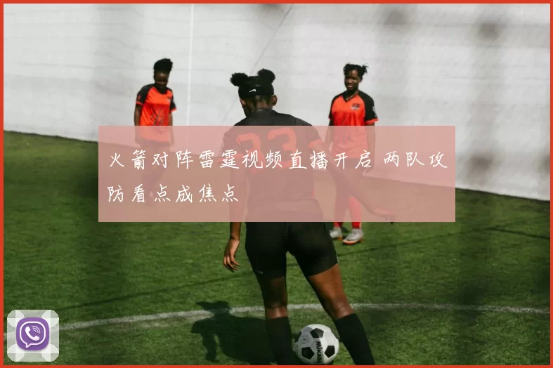 火箭对阵雷霆视频直播开启 两队攻防看点成焦点