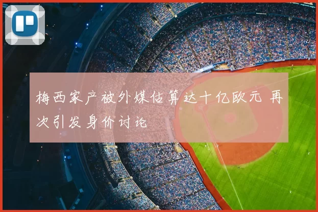 梅西家产被外媒估算达十亿欧元 再次引发身价讨论