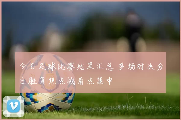 今日足球比赛结果汇总 多场对决分出胜负焦点战看点集中