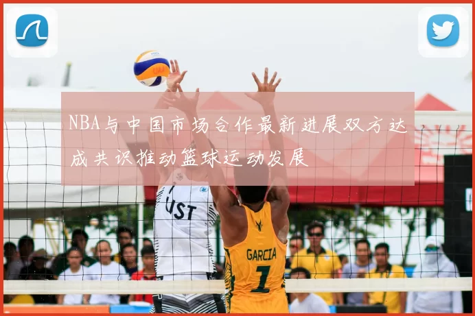 NBA与中国市场合作最新进展双方达成共识推动篮球运动发展