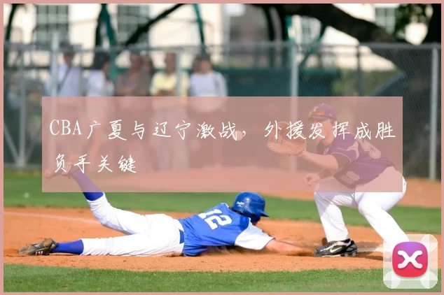 CBA广夏与辽宁激战，外援发挥成胜负手关键