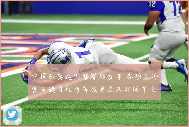 中国队奥运完整赛程发布 各项目冲金关键日程与备战看点及时间节点