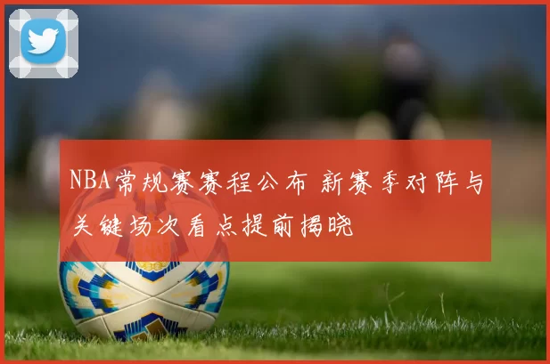 NBA常规赛赛程公布 新赛季对阵与关键场次看点提前揭晓