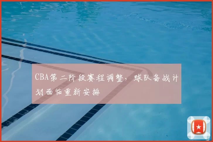 CBA第二阶段赛程调整,球队备战计划面临重新安排