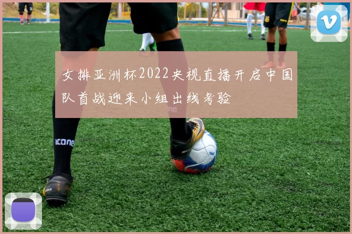 女排亚洲杯2022央视直播开启中国队首战迎来小组出线考验