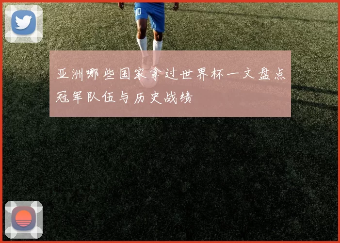 亚洲哪些国家拿过世界杯一文盘点冠军队伍与历史战绩