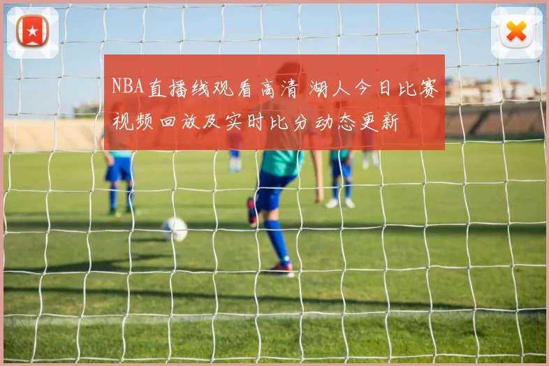 NBA直播线观看高清 湖人今日比赛视频回放及实时比分动态更新
