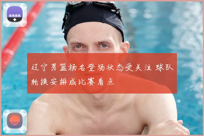 辽宁男篮杨名登场状态受关注 球队轮换安排成比赛看点